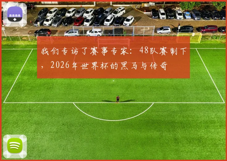 我们专访了赛事专家：48队赛制下，2026年世界杯的黑马与传奇