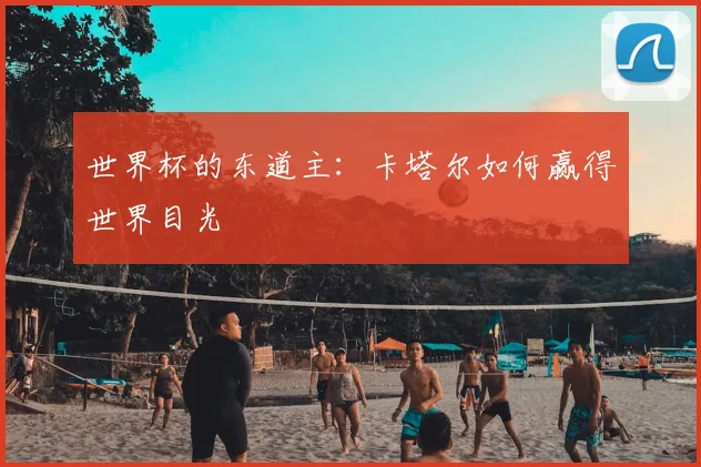 世界杯的东道主：卡塔尔如何赢得世界目光