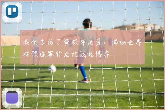我们专访了资深评论员,揭秘世界杯预选赛背后的战略博弈