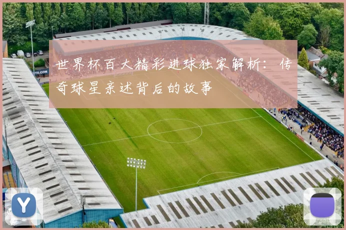 世界杯百大精彩进球独家解析：传奇球星亲述背后的故事