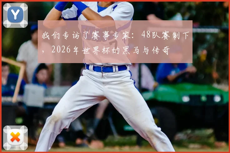 我们专访了赛事专家：48队赛制下，2026年世界杯的黑马与传奇