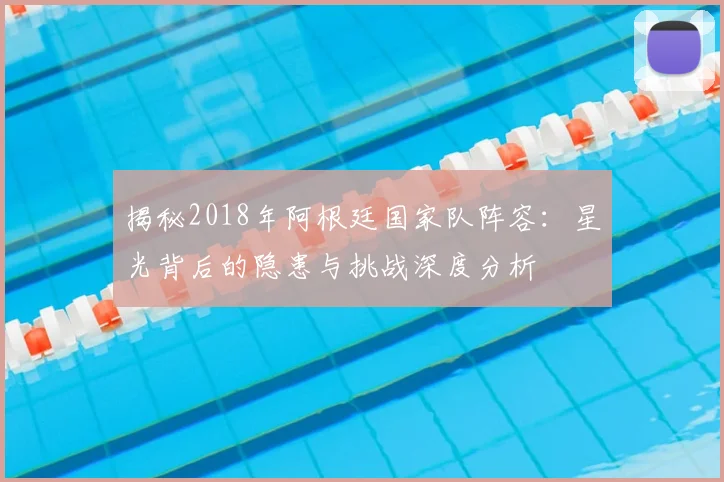 揭秘2018年阿根廷国家队阵容：星光背后的隐患与挑战深度分析