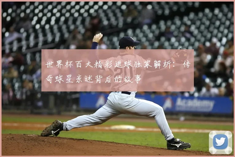 世界杯百大精彩进球独家解析：传奇球星亲述背后的故事