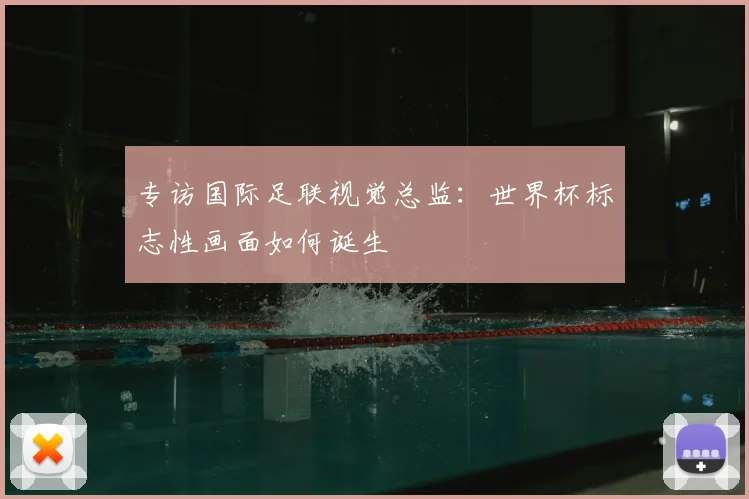 专访国际足联视觉总监：世界杯标志性画面如何诞生