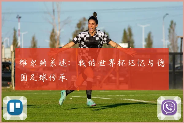 维尔纳亲述:我的世界杯记忆与德国足球传承