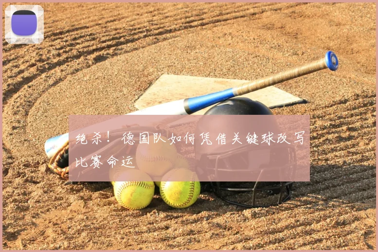 绝杀！德国队如何凭借关键球改写比赛命运