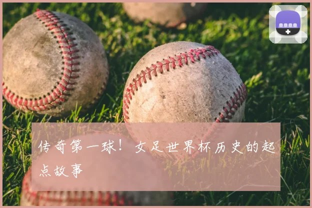 传奇第一球!女足世界杯历史的起点故事