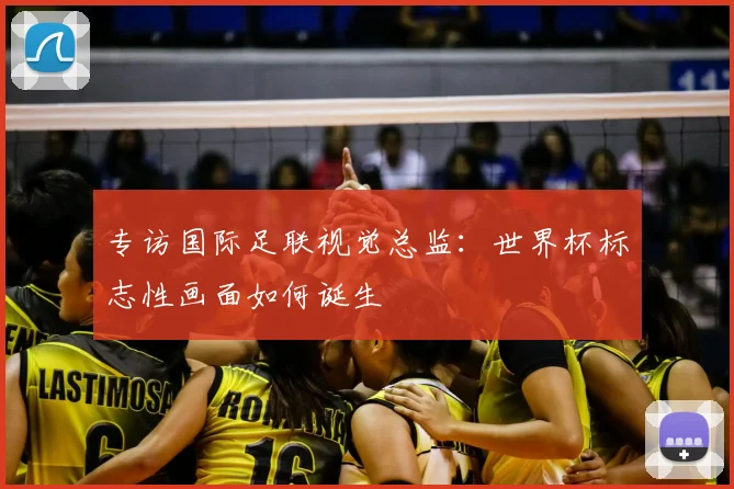 专访国际足联视觉总监:世界杯标志性画面如何诞生