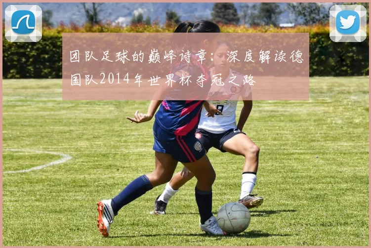 团队足球的巅峰诗章：深度解读德国队2014年世界杯夺冠之路