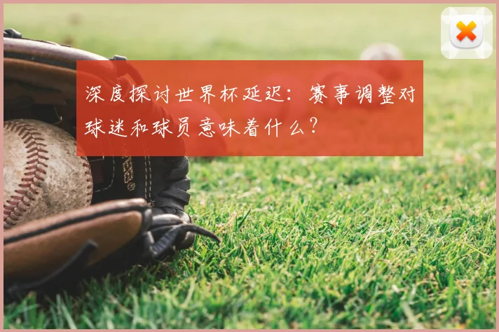 深度探讨世界杯延迟:赛事调整对球迷和球员意味着什么?