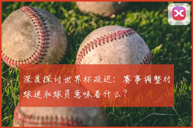 深度探讨世界杯延迟：赛事调整对球迷和球员意味着什么？