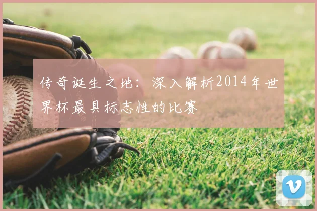 传奇诞生之地：深入解析2014年世界杯最具标志性的比赛