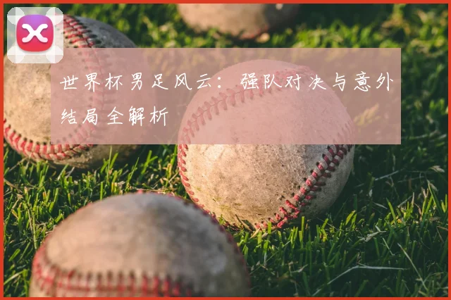 世界杯男足风云：强队对决与意外结局全解析