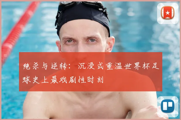 绝杀与逆转:沉浸式重温世界杯足球史上最戏剧性时刻