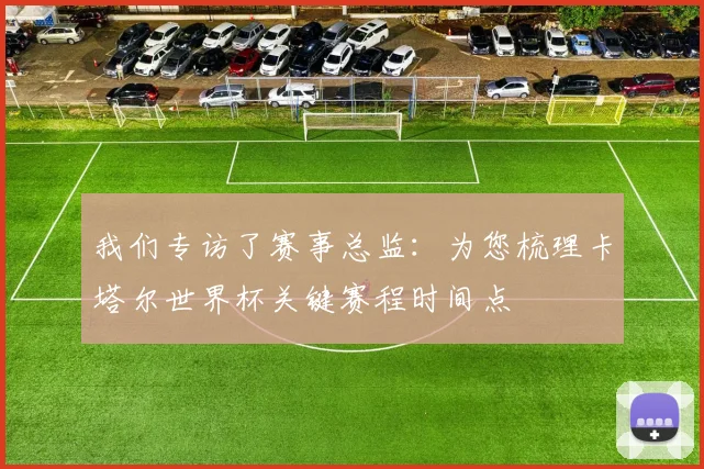 我们专访了赛事总监：为您梳理卡塔尔世界杯关键赛程时间点