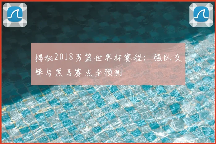 揭秘2018男篮世界杯赛程:强队交锋与黑马赛点全预测