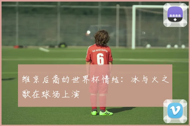 维京后裔的世界杯情结：冰与火之歌在球场上演