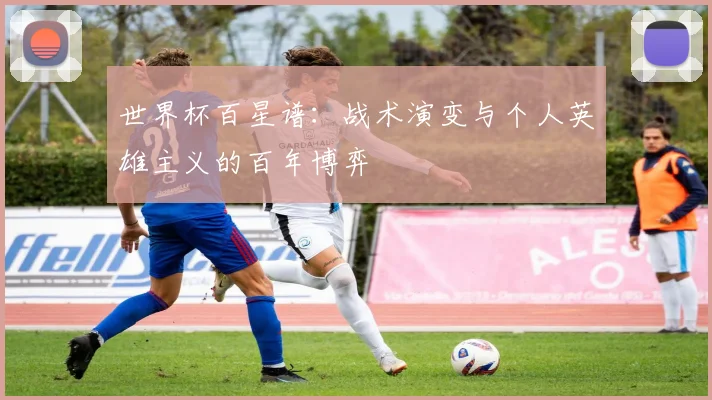 世界杯百星谱：战术演变与个人英雄主义的百年博弈
