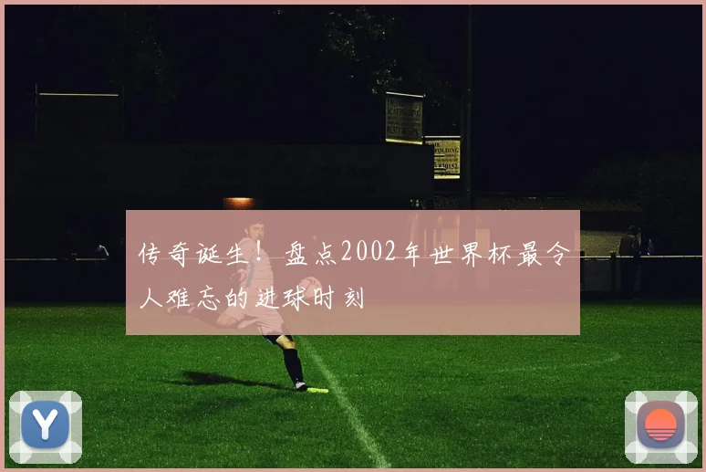 传奇诞生!盘点2002年世界杯最令人难忘的进球时刻