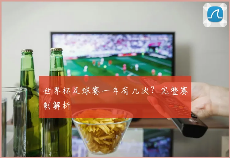 世界杯足球赛一年有几次？完整赛制解析