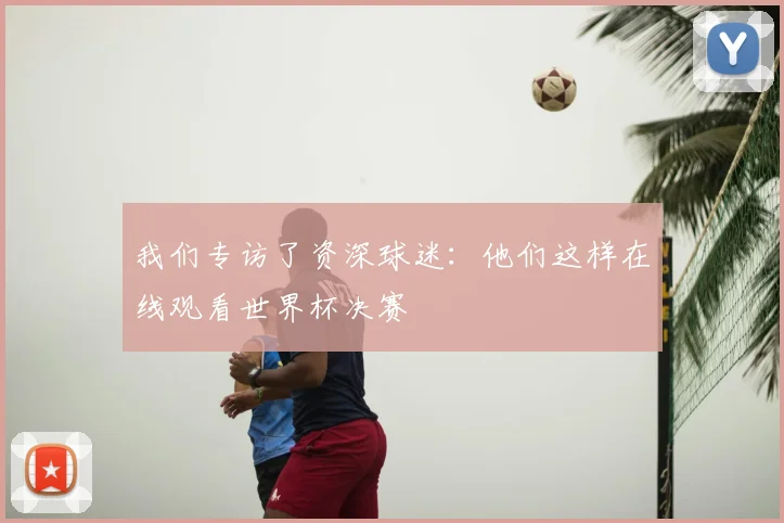 我们专访了资深球迷：他们这样在线观看世界杯决赛