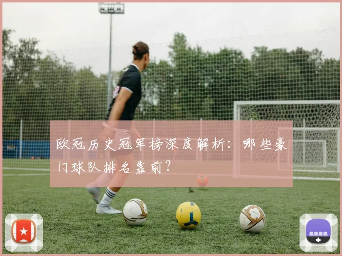 欧冠历史冠军榜深度解析：哪些豪门球队排名靠前？