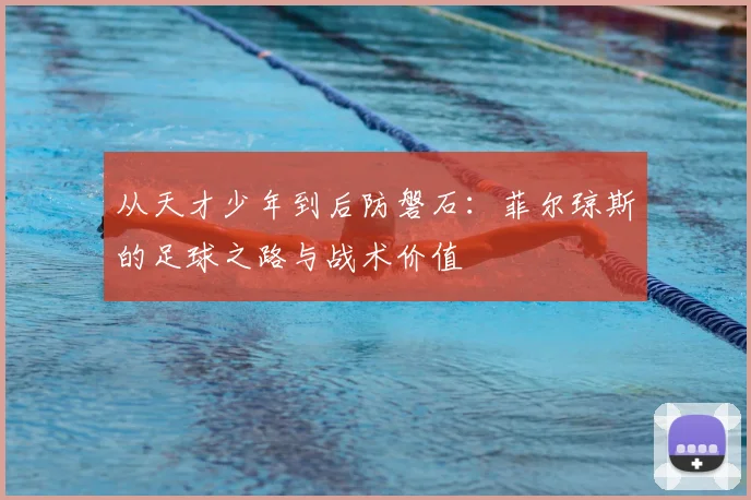 从天才少年到后防磐石：菲尔琼斯的足球之路与战术价值