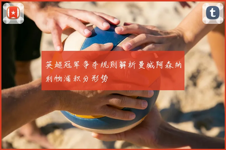 英超冠军争夺规则解析曼城阿森纳利物浦积分形势