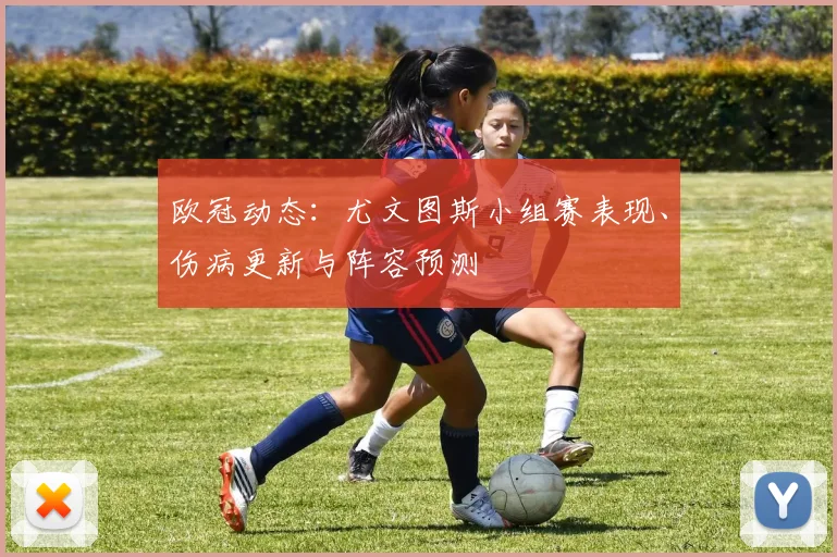 欧冠动态：尤文图斯小组赛表现、伤病更新与阵容预测