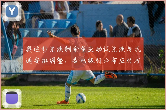 奥运钞兑换剩余量变动促兑换与流通安排调整,各地银行公布应对方案