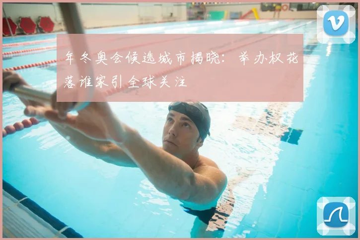 年冬奥会候选城市揭晓:举办权花落谁家引全球关注