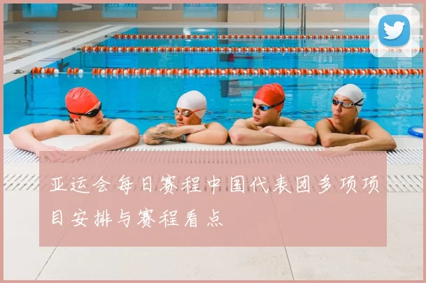 亚运会每日赛程中国代表团多项项目安排与赛程看点
