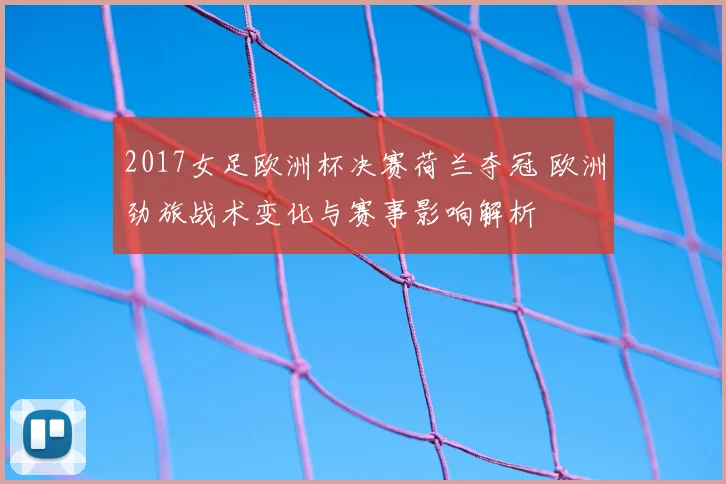 2017女足欧洲杯决赛荷兰夺冠 欧洲劲旅战术变化与赛事影响解析