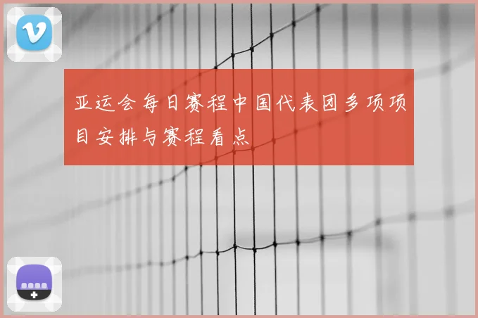 亚运会每日赛程中国代表团多项项目安排与赛程看点