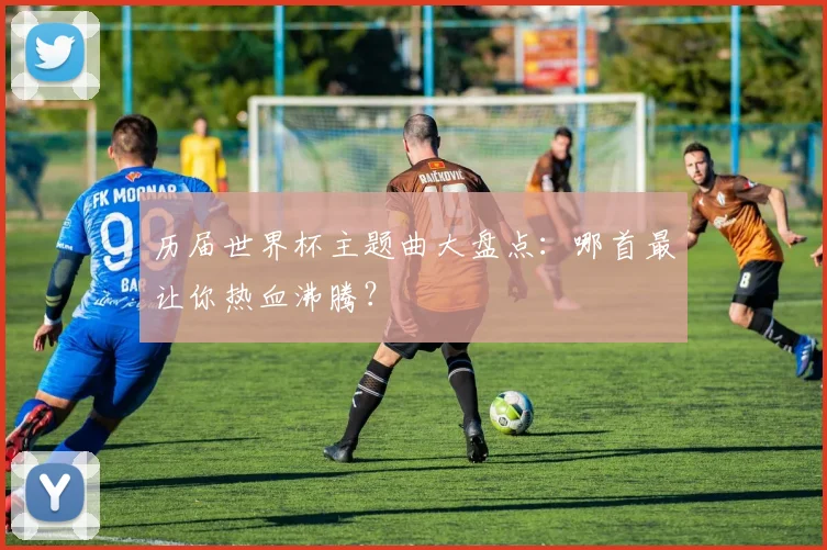 历届世界杯主题曲大盘点：哪首最让你热血沸腾？