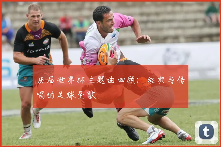 历届世界杯主题曲回顾：经典与传唱的足球圣歌