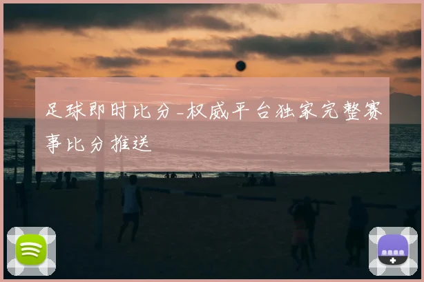 足球即时比分_权威平台独家完整赛事比分推送