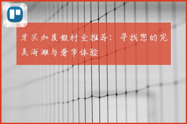 牙买加度假村全推荐:寻找您的完美海滩与奢华体验