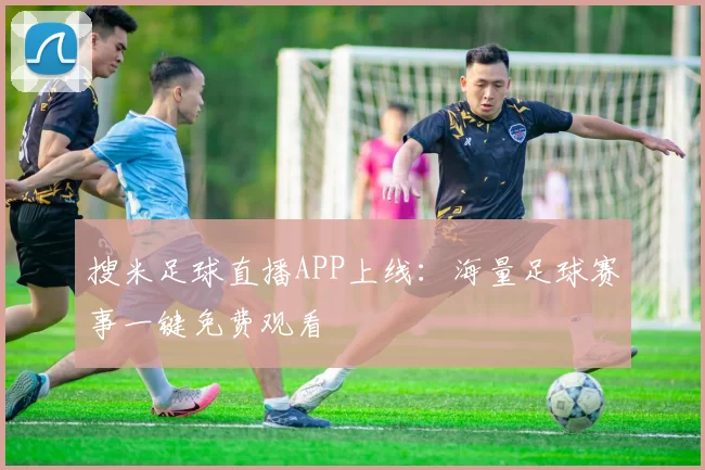 搜米足球直播APP上线：海量足球赛事一键免费观看