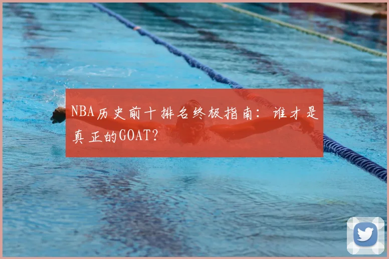 NBA历史前十排名终极指南:谁才是真正的GOAT?