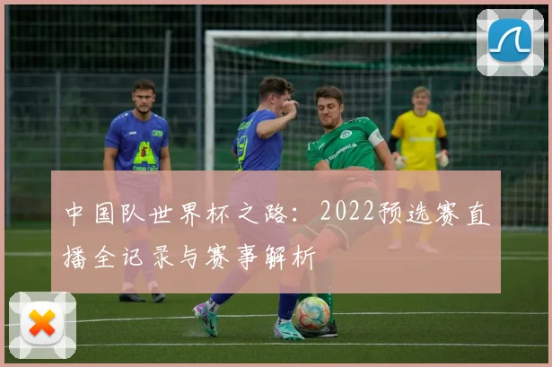 中国队世界杯之路:2022预选赛直播全记录与赛事解析