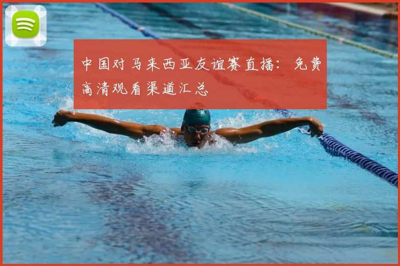 中国对马来西亚友谊赛直播:免费高清观看渠道汇总