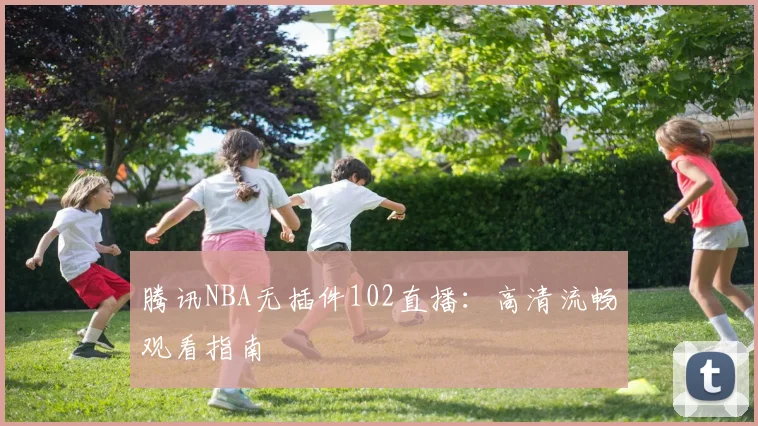腾讯NBA无插件102直播：高清流畅观看指南
