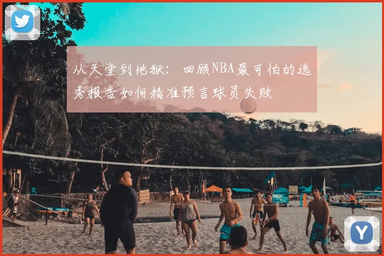 从天堂到地狱:回顾NBA最可怕的选秀报告如何精准预言球员失败