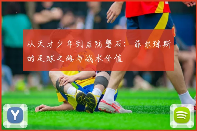 从天才少年到后防磐石：菲尔琼斯的足球之路与战术价值