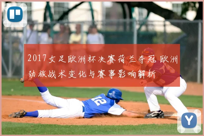 2017女足欧洲杯决赛荷兰夺冠 欧洲劲旅战术变化与赛事影响解析