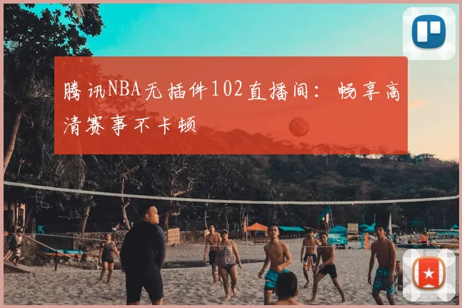 腾讯NBA无插件102直播间：畅享高清赛事不卡顿