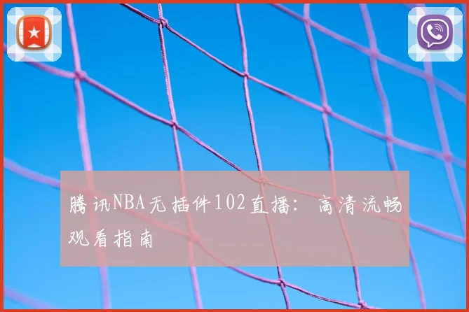 腾讯NBA无插件102直播：高清流畅观看指南