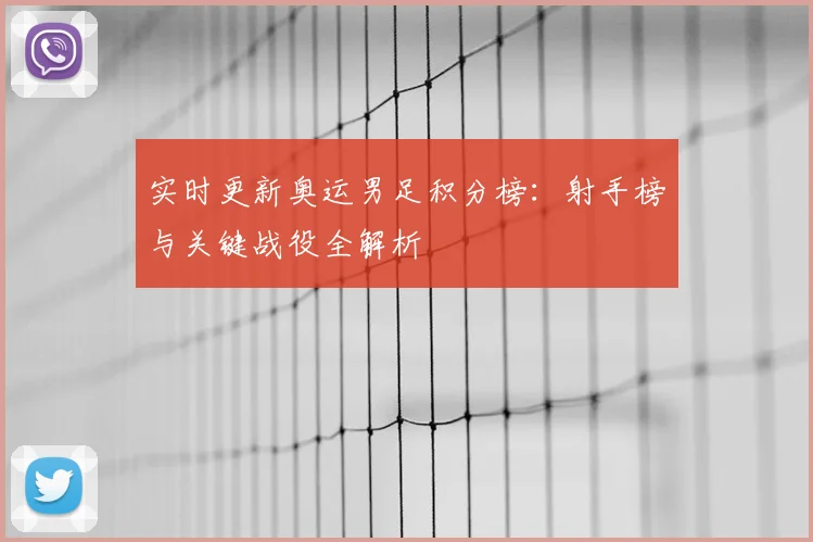 实时更新奥运男足积分榜:射手榜与关键战役全解析