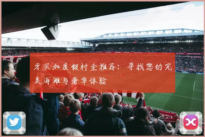 牙买加度假村全推荐：寻找您的完美海滩与奢华体验